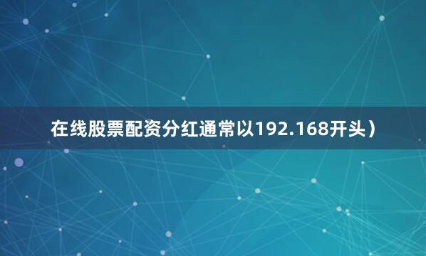 在线股票配资分红通常以192.168开头）