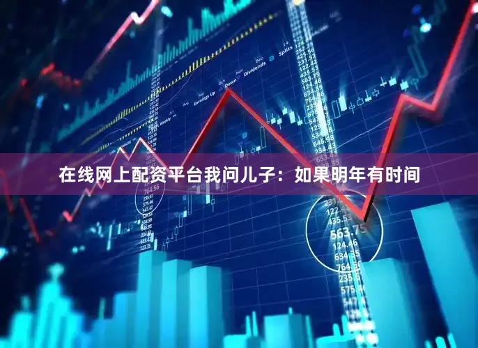 在线网上配资平台我问儿子：如果明年有时间
