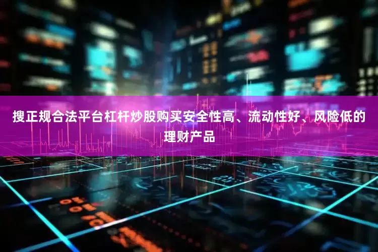 搜正规合法平台杠杆炒股购买安全性高、流动性好、风险低的理财产品