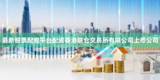 最新股票配资平台配资香港联合交易所有限公司上市公司