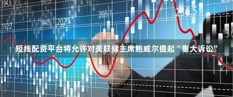 短线配资平台将允许对美联储主席鲍威尔提起“重大诉讼”