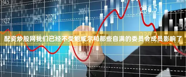 配资炒股网我们已经不受鲍威尔和那些自满的委员会成员影响了