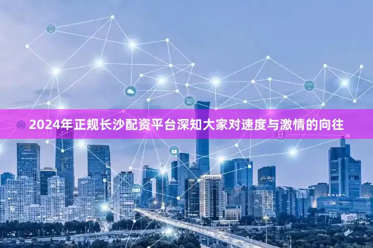 2024年正规长沙配资平台深知大家对速度与激情的向往