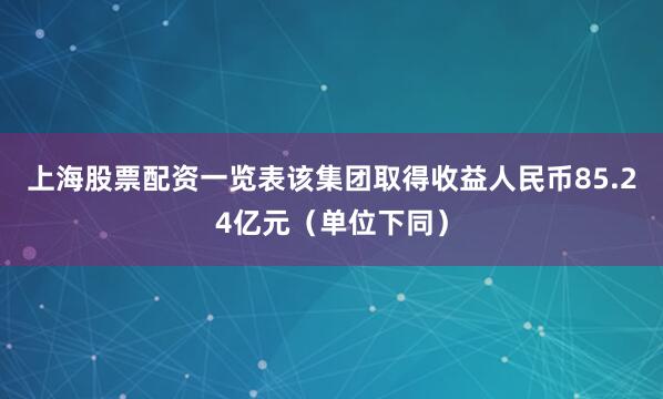 上海股票配资一览表该集团取得收益人民币85.24亿元（单位下同）