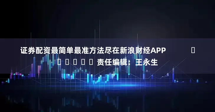证券配资最简单最准方法尽在新浪财经APP            						责任编辑：王永生