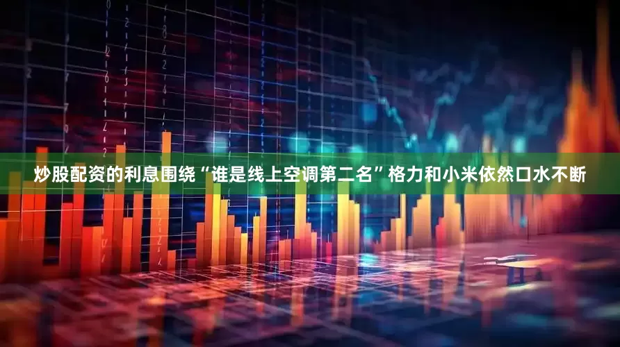 炒股配资的利息围绕“谁是线上空调第二名”格力和小米依然口水不断