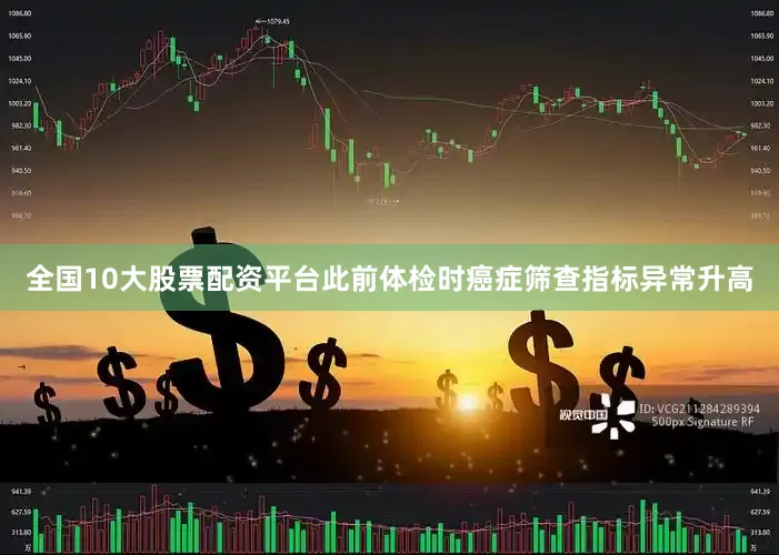 全国10大股票配资平台此前体检时癌症筛查指标异常升高