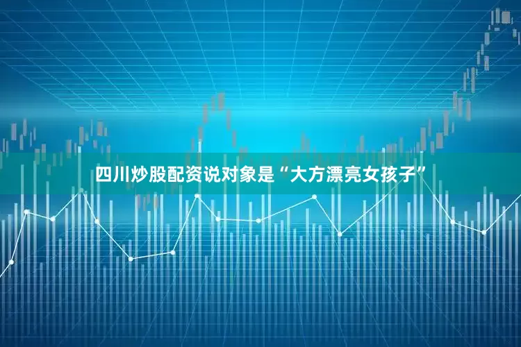 四川炒股配资说对象是“大方漂亮女孩子”