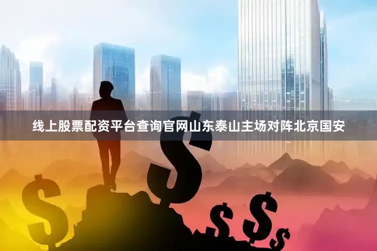 线上股票配资平台查询官网山东泰山主场对阵北京国安