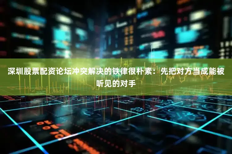 深圳股票配资论坛冲突解决的铁律很朴素：先把对方当成能被听见的对手