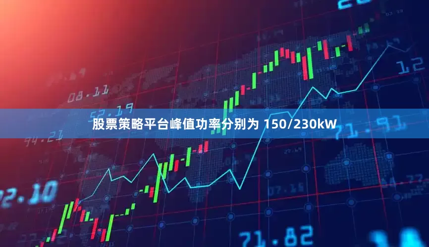 股票策略平台峰值功率分别为 150/230kW