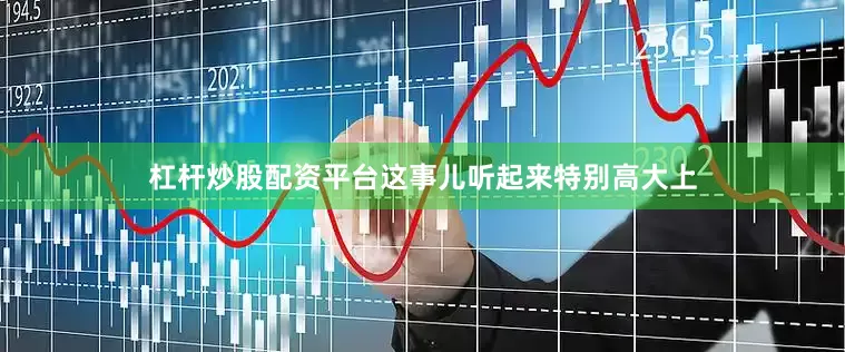 杠杆炒股配资平台这事儿听起来特别高大上